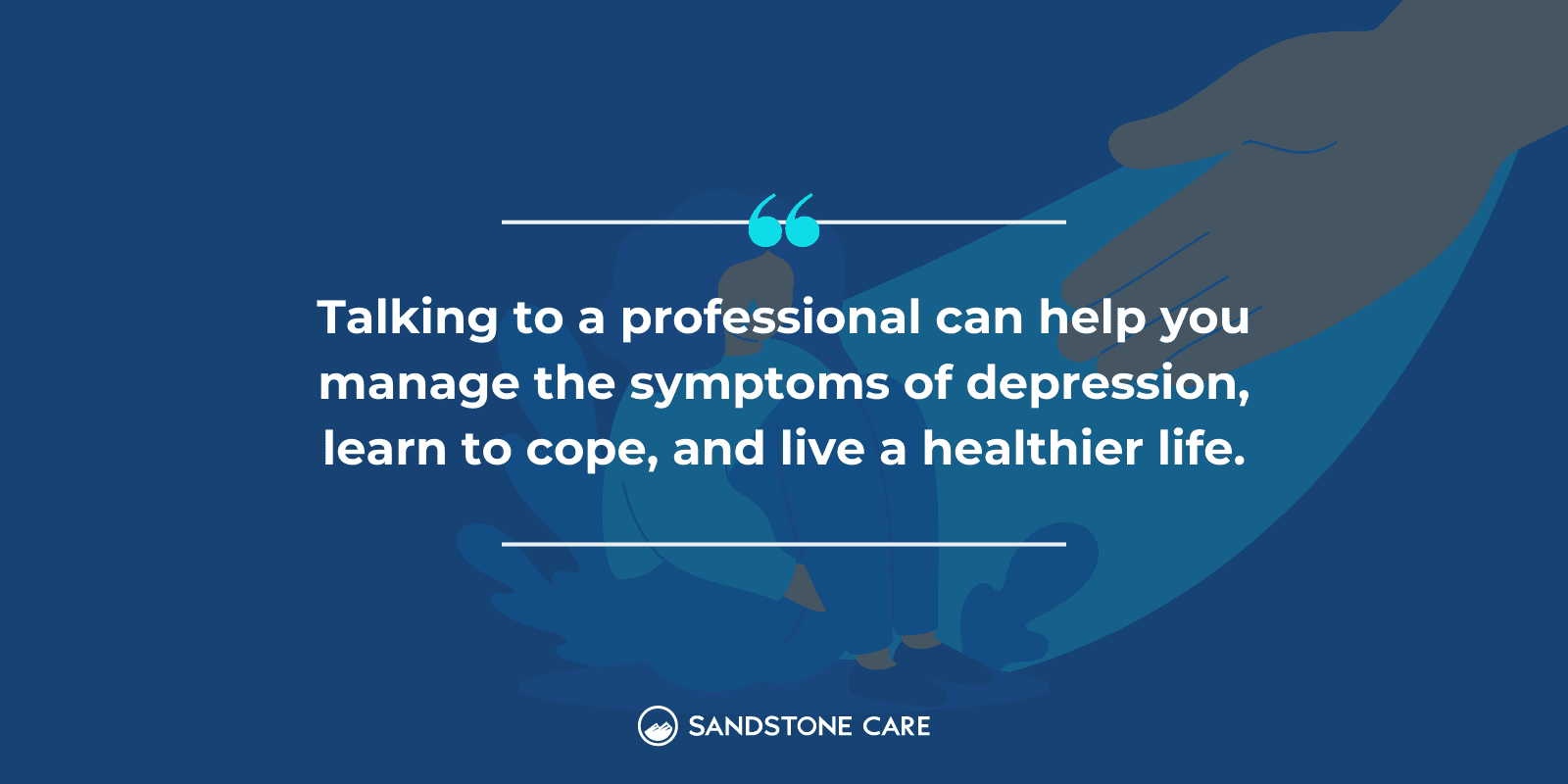 "Talking to a professional can help you manage the symptoms of depression, learn to cope, and live a healthier life." written on top of a graphic of helping hand