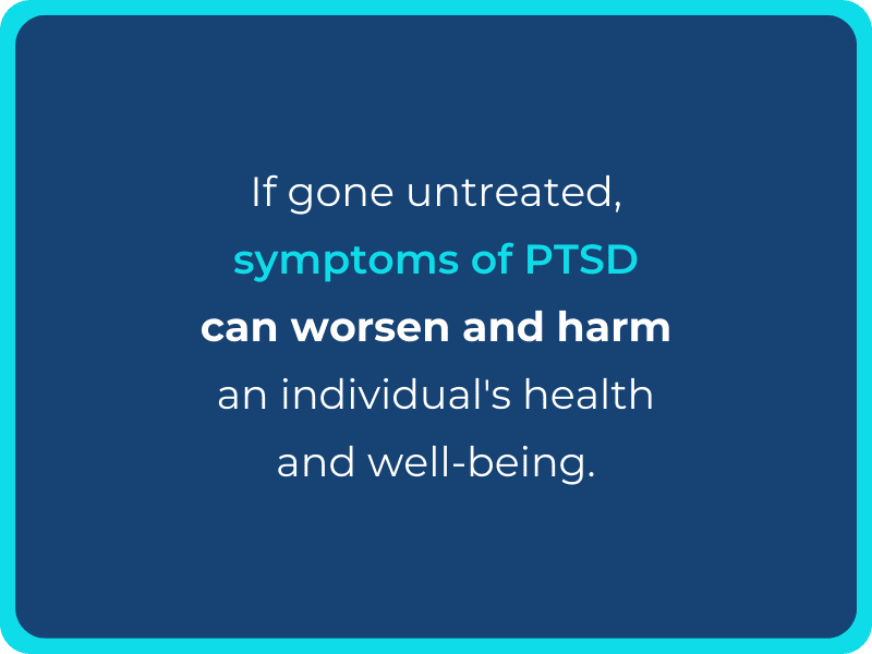 If gone untreated, symptoms of PTSD can worsen and harm an individual's health and well-being
